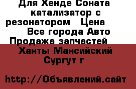 Для Хенде Соната5 катализатор с резонатором › Цена ­ 4 000 - Все города Авто » Продажа запчастей   . Ханты-Мансийский,Сургут г.